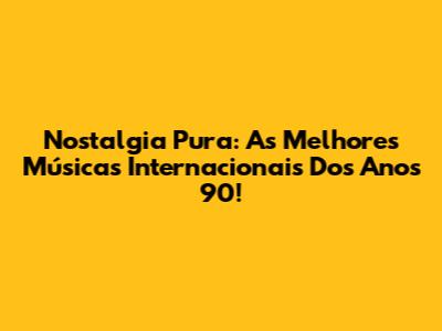 Nostalgia Pura: As Melhores Músicas Internacionais Dos Anos 90!