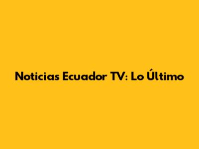 Noticias Ecuador TV: Lo Último