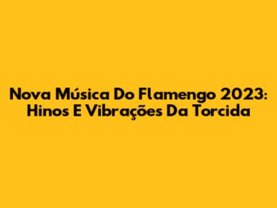 Nova Música Do Flamengo 2023: Hinos E Vibrações Da Torcida