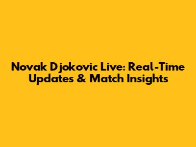 Novak Djokovic Live: Real-Time Updates & Match Insights