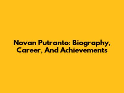 Novan Putranto: Biography, Career, And Achievements
