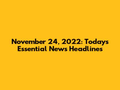November 24, 2022: Today's Essential News Headlines