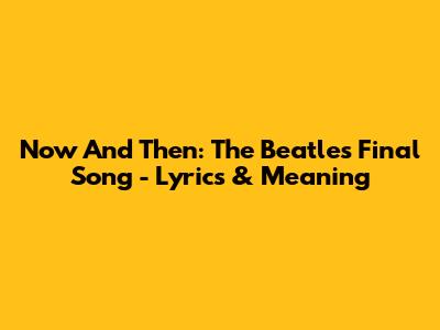 Now And Then: The Beatles' Final Song - Lyrics & Meaning