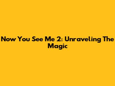 Now You See Me 2: Unraveling The Magic