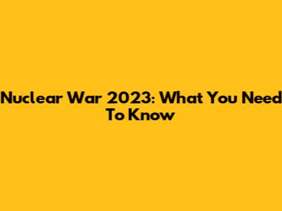 Nuclear War 2023: What You Need To Know