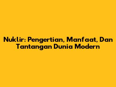 Nuklir: Pengertian, Manfaat, Dan Tantangan Dunia Modern