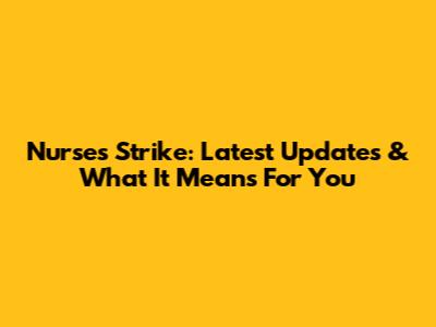 Nurses Strike: Latest Updates & What It Means For You