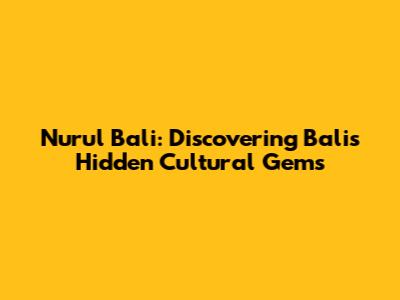 Nurul Bali: Discovering Bali's Hidden Cultural Gems