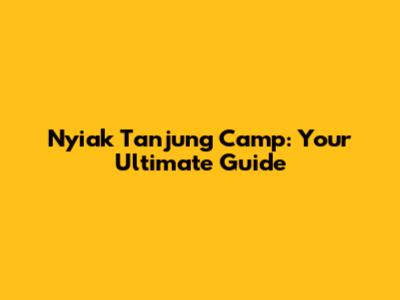 Nyiak Tanjung Camp: Your Ultimate Guide