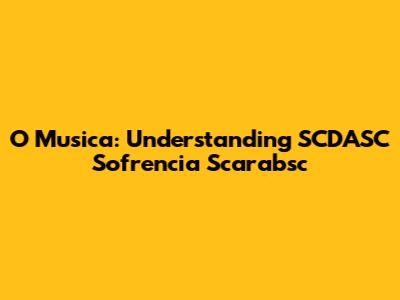 O Musica: Understanding SCDASC Sofrencia Scarabsc