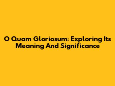 O Quam Gloriosum: Exploring Its Meaning And Significance