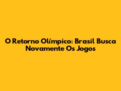 O Retorno Olímpico: Brasil Busca Novamente Os Jogos