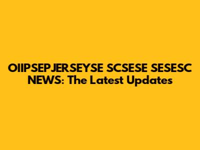 OIIPSEPJERSEYSE SCSESE SESESC NEWS: The Latest Updates