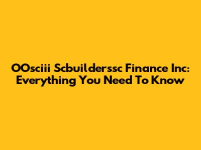 OOsciii Scbuilderssc Finance Inc: Everything You Need To Know