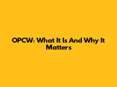 OPCW: What It Is And Why It Matters