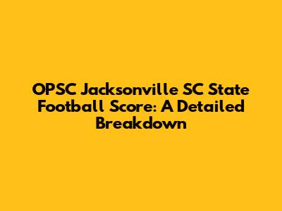 OPSC Jacksonville SC State Football Score: A Detailed Breakdown