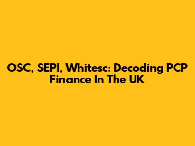 OSC, SEPI, Whitesc: Decoding PCP Finance In The UK