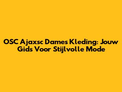 OSC Ajaxsc Dames Kleding: Jouw Gids Voor Stijlvolle Mode