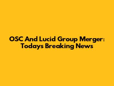 OSC And Lucid Group Merger: Today's Breaking News