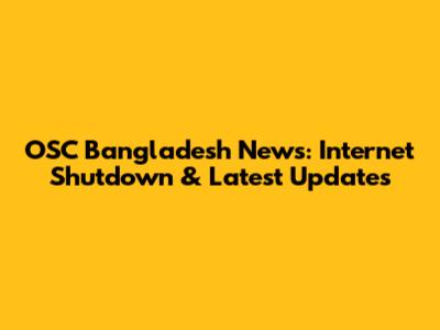 OSC Bangladesh News: Internet Shutdown & Latest Updates