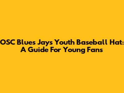 OSC Blues Jays Youth Baseball Hat: A Guide For Young Fans