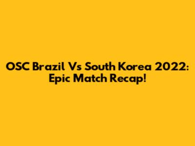 OSC Brazil Vs South Korea 2022: Epic Match Recap!