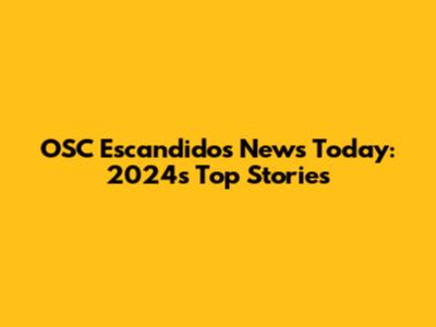 OSC Escandidos News Today: 2024's Top Stories