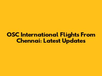 OSC International Flights From Chennai: Latest Updates