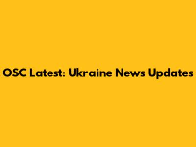 OSC Latest: Ukraine News Updates