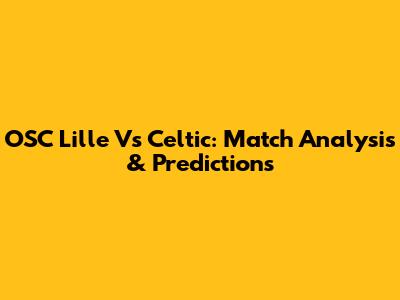 OSC Lille Vs Celtic: Match Analysis & Predictions