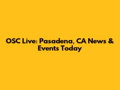 OSC Live: Pasadena, CA News & Events Today