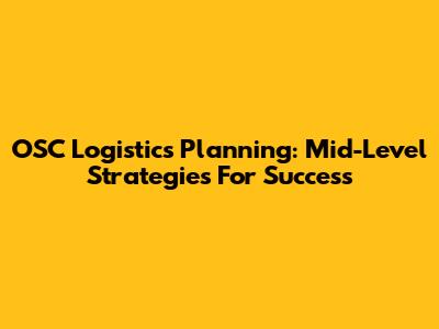 OSC Logistics Planning: Mid-Level Strategies For Success