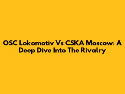 OSC Lokomotiv Vs CSKA Moscow: A Deep Dive Into The Rivalry