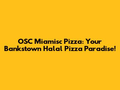 OSC Miamisc Pizza: Your Bankstown Halal Pizza Paradise!
