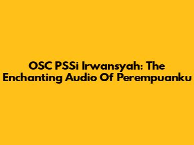 OSC PSSi Irwansyah: The Enchanting Audio Of 'Perempuanku'