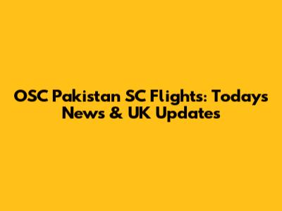 OSC Pakistan SC Flights: Today's News & UK Updates