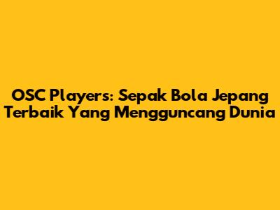 OSC Players: Sepak Bola Jepang Terbaik Yang Mengguncang Dunia