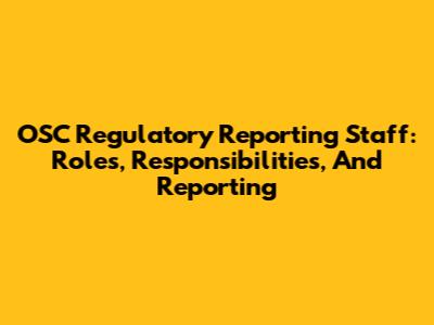 OSC Regulatory Reporting Staff: Roles, Responsibilities, And Reporting