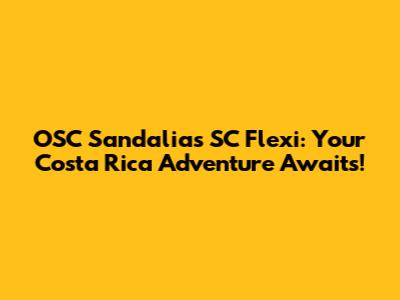OSC Sandalias SC Flexi: Your Costa Rica Adventure Awaits!
