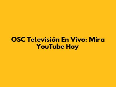 OSC Televisión En Vivo: Mira YouTube Hoy
