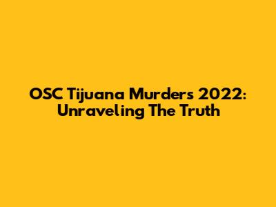 OSC Tijuana Murders 2022: Unraveling The Truth