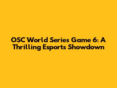 OSC World Series Game 6: A Thrilling Esports Showdown