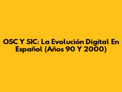 OSC Y SIC: La Evolución Digital En Español (Años 90 Y 2000)