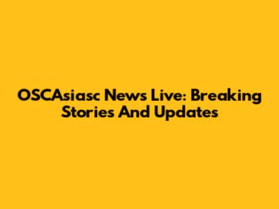 OSCAsiasc News Live: Breaking Stories And Updates