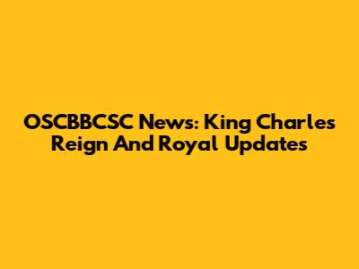 OSCBBCSC News: King Charles' Reign And Royal Updates