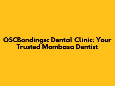 OSCBondingsc Dental Clinic: Your Trusted Mombasa Dentist