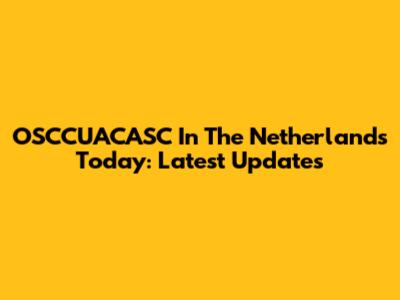 OSCCUACASC In The Netherlands Today: Latest Updates
