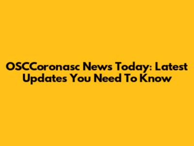 OSCCoronasc News Today: Latest Updates You Need To Know