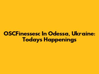 OSCFinessesc In Odessa, Ukraine: Today's Happenings