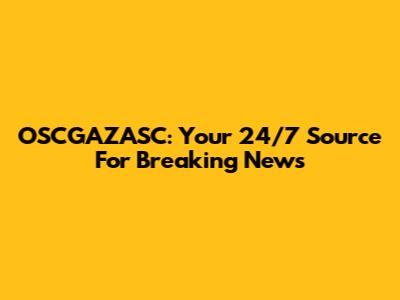 OSCGAZASC: Your 24/7 Source For Breaking News